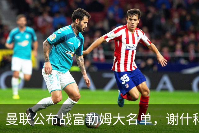 曼联公布战富勒姆大名单，谢什科恐伤缺！巴莱巴首次入选随队出征